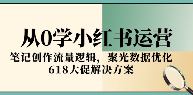 从0学小红书运营，笔记创作流量逻辑，聚光数据优化，618大促解决方案| 副业网