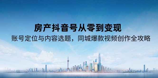 房产抖音号从零到变现，账号定位与内容选题，同城爆款视频创作全攻略| 副业网