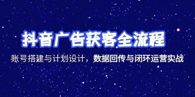抖音广告获客全流程，账号搭建与计划设计，数据回传与闭环运营实战| 副业网