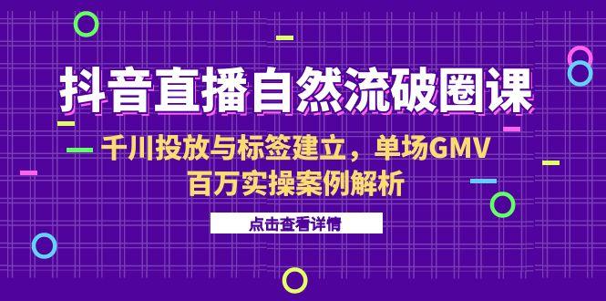 抖音直播自然流破圈课-6月，千川投放与标签建立，单场GMV百万实操案例解析| 网创圈