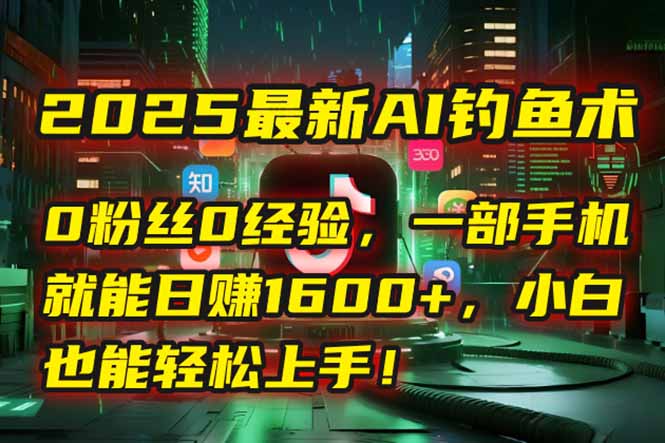 2025最新AI钓鱼术：0粉丝0经验，一部手机就能开启自动赚钱模式！| 副业网