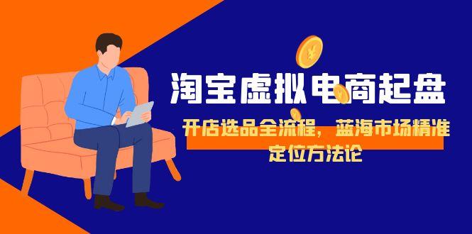 淘宝虚拟电商起盘，开店选品全流程，蓝海市场精准定位方法论| 副业网