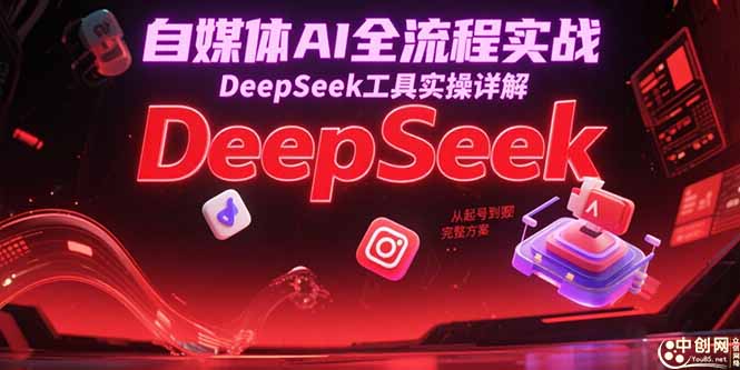 自媒体AI全流程实战，DeepSeek工具实操详解，从起号到变现完整方案| 副业网