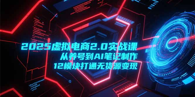 2025虚拟电商2.0实战课，从养号到AI笔记制作，12模块打通无货源变现| 副业网