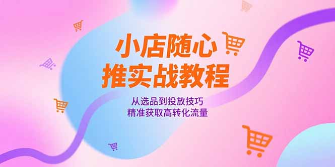 小店随心推实战教程，从选品到投放技巧，精准获取高转化流量| 网创圈