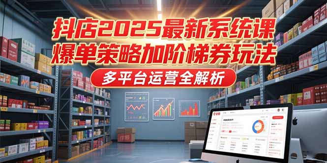 抖店2025最新系统课，爆单策略加阶梯券玩法，多平台运营全解析| 副业网