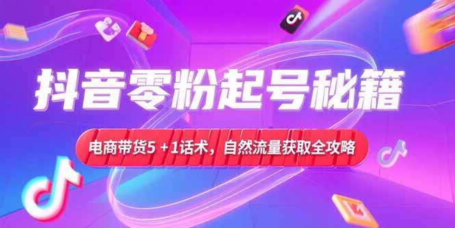 抖音零粉起号秘籍，电商带货5+1话术，自然流量获取实操流程| 副业网