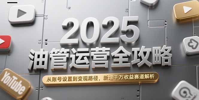 2025油管运营全攻略，从账号设置到变现路径，新增千万收益赛道解析| 副业网