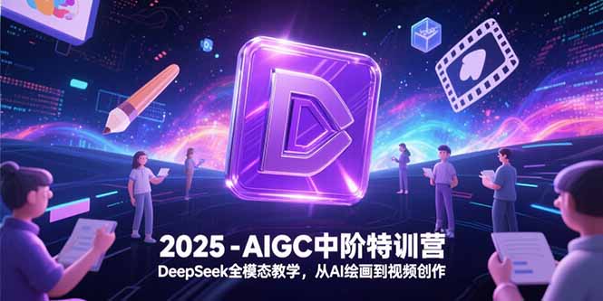 2025-AIGC中阶特训营，DeepSeek全模态教学，从AI绘画到视频创作| 副业网