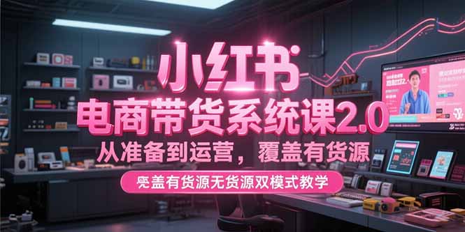 小红书电商带货系统课2.0，从准备到运营，覆盖有货源无货源双模式教学| 网创圈