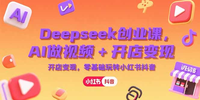 Deepseek创业课，AI做视频+开店变现，零基础玩转小红书抖音| 副业网