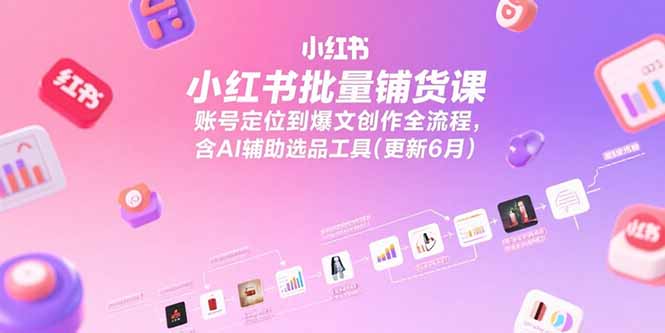 小红书批量铺货课，账号定位到爆文创作全流程，含AI辅助选品工具(更新6月| 副业网