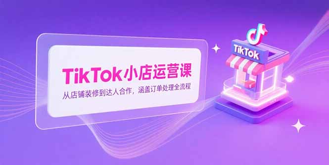 TikTok小店运营课，从店铺装修到达人合作，涵盖订单处理全流程| 副业网