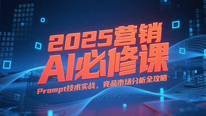 2025营销AI必修课，业务拆解逻辑，Prompt技术实战，竞品市场分析全攻略| 副业网