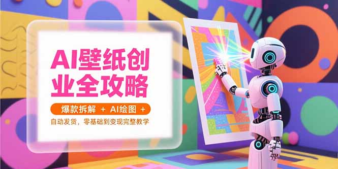 AI壁纸创业全攻略，爆款拆解+AI绘图+自动发货，零基础到变现完整教学| 副业网