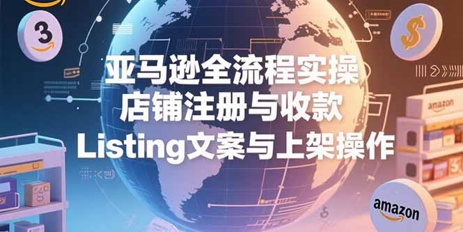 亚马逊全流程实操，店铺注册与收款，Listing文案与上架操作| 网创圈