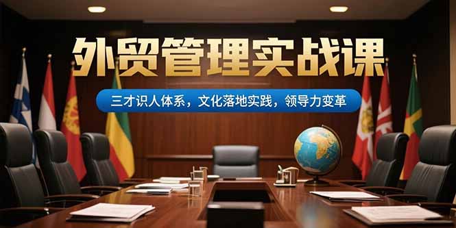 外贸管理实战课，三才识人体系，文化落地实践，领导力变革| 副业网