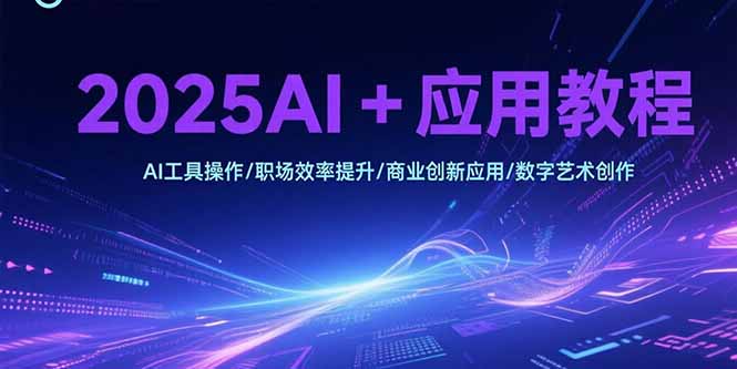 2025AI+应用教程，AI工具操作/职场效率提升/商业创新应用/数字艺术创作| 副业网