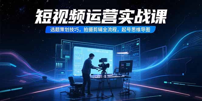 短视频运营实战课，选题策划技巧，拍摄剪辑全流程，起号思维导图| 副业网