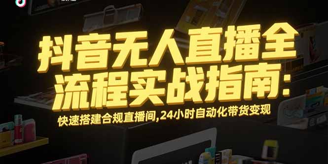 抖音无人直播全流程实战指南：快速搭建合规直播间，24小时自动化带货变现| 副业网