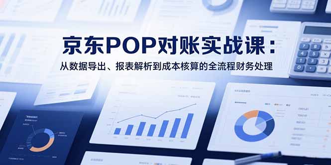 2025京东POP对账实战课：从数据导出、报表解析到成本核算的全流程财务处理| 副业网