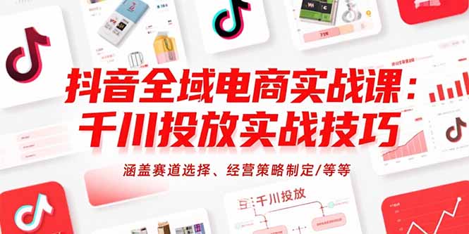 抖音全域电商实战课：千川投放实战技巧，涵盖赛道选择、经营策略制定/等等| 副业网