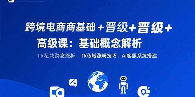 跨境电商基础+晋级+高级课：基础概念解析,Tk私域涨粉技巧,AI客服系统搭建| 副业网