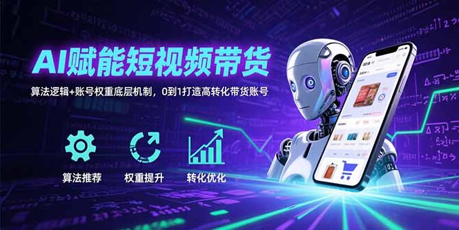 AI赋能短视频带货：算法逻辑+账号权重底层机制，0到1打造高转化带货账号| 副业网