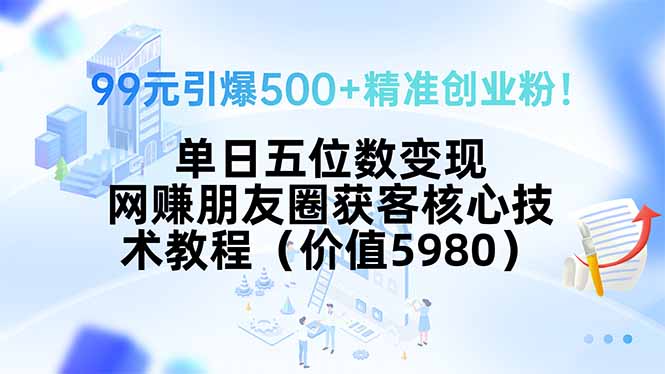 99元引爆500+精准创业粉！单日五位数变现，网赚朋友圈获客核心技术教程…| 副业网
