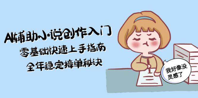 AI辅助小说创作入门，零基础快速上手指南，全年稳定接单秘诀| 副业网