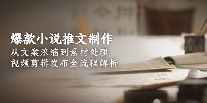 爆款小说推文制作，从文案浓缩到素材处理，视频剪辑发布全流程解析| 副业网