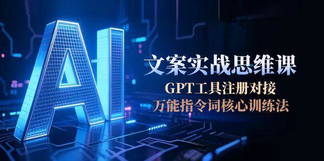 AI文案实战思维课，GPT工具注册对接，万能指令词核心训练法| 副业网