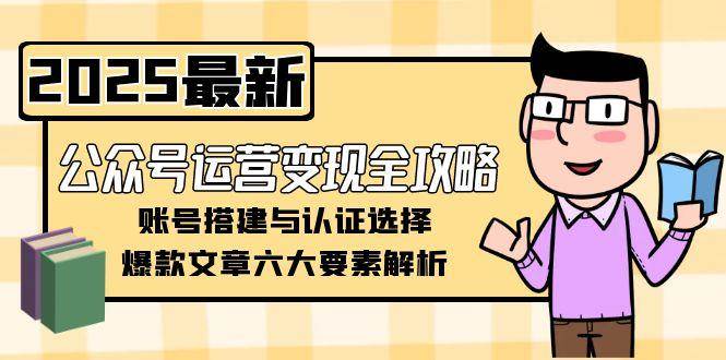 公众号运营变现全攻略，账号搭建与认证选择，爆款文章六大要素解析| 副业网