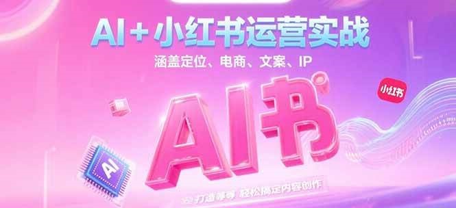 AI+小红书运营实战，涵盖定位、电商、文案、IP 打造等，轻松搞定内容创作| 副业网