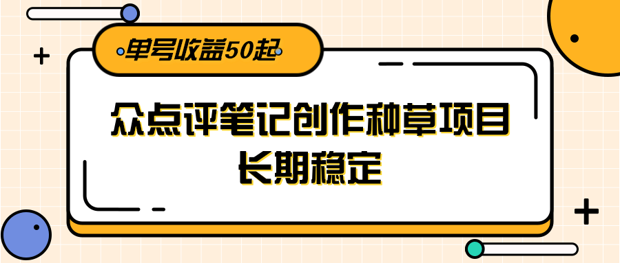 大众点评笔记创作种草项目，长期稳定， 单号收益50起| 副业网