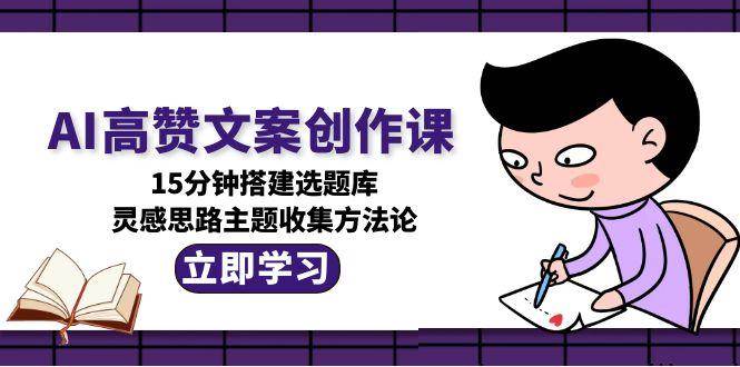 AI高赞文案创作课，15分钟搭建选题库，灵感思路主题收集方法论| 副业网
