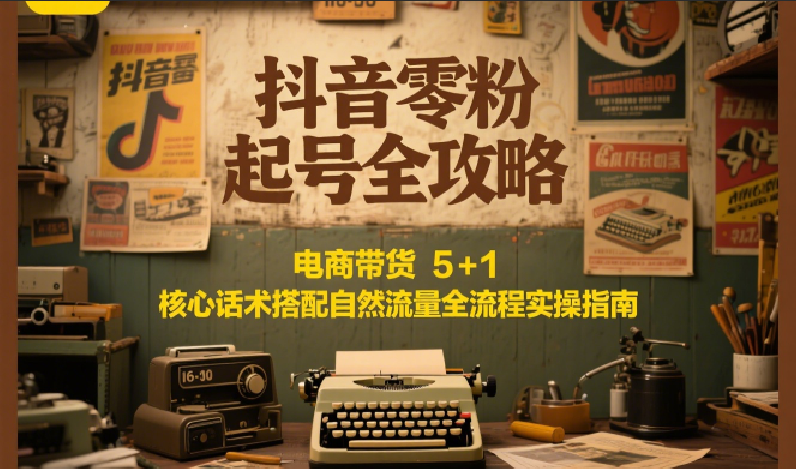 抖音零粉起号全攻略：电商带货 5+1 核心话术搭配自然流量全流程实操指南| 副业网