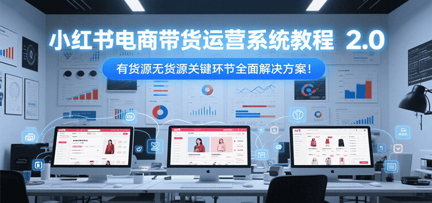 小红书电商带货运营系统教程2.0，有货源无货源关键环节全面解决方案！| 副业网