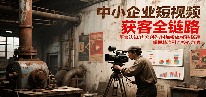 中小企业短视频获客全链路，平台认知/内容创作/抖加投放/矩阵搭建，精准引流核心方法| 副业网