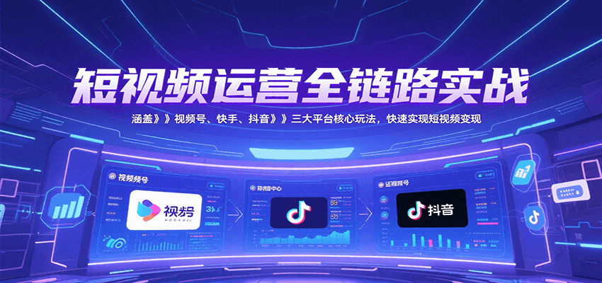 短视频运营全链路实战，涵盖视频号、快手、抖音三大平台核心玩法，快速实现变现！| 副业网