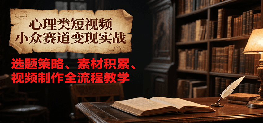 心理类短视频小众赛道变现实战，选题策略、素材积累、视频制作全流程教学| 副业网