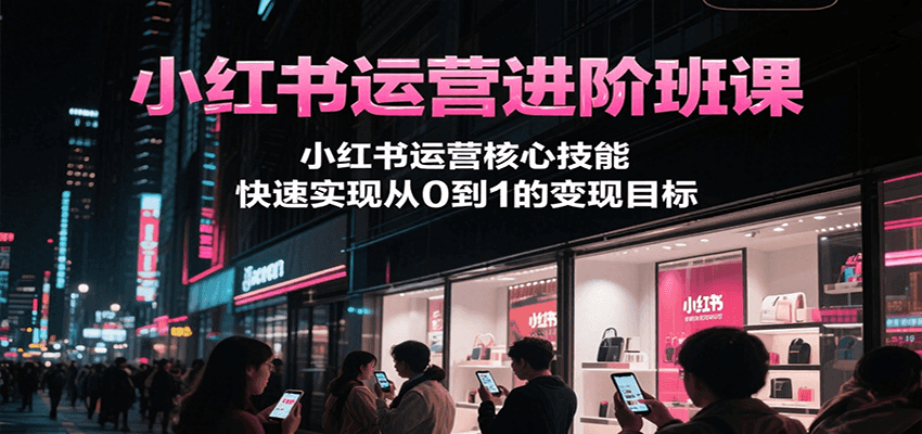 小红书运营进阶班课，小红书运营核心技能，快速实现从0到1的变现目标| 副业网