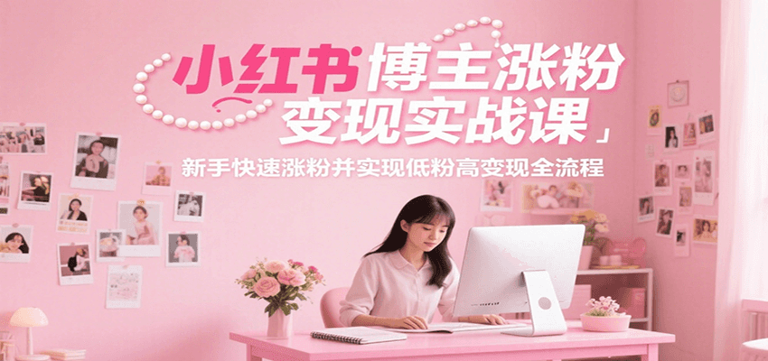 小红书博主涨粉变现实战课，新手快速涨粉并实现低粉高变现全流程| 副业网