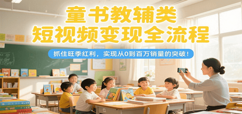 童书教辅类短视频变现全流程，抓住旺季红利，实现从0到百万销量的突破！| 副业网