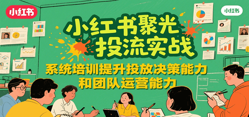 小红书聚光投流实战，系统学习提升投放决策能力和团队运营能力| 副业网