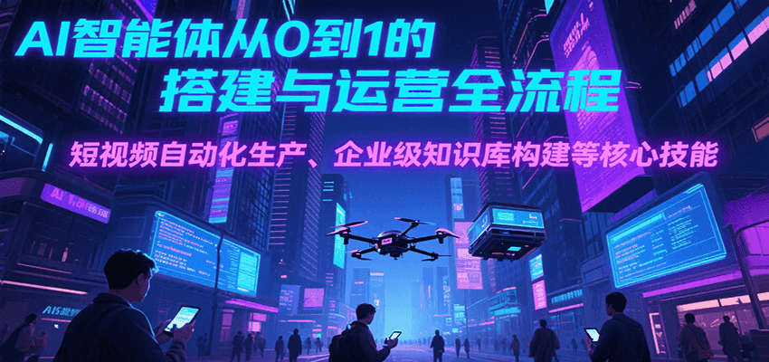 AI智能体从0到1的搭建与运营全流程，短视频自动化生产、企业级知识库构建等核心技能| 副业网