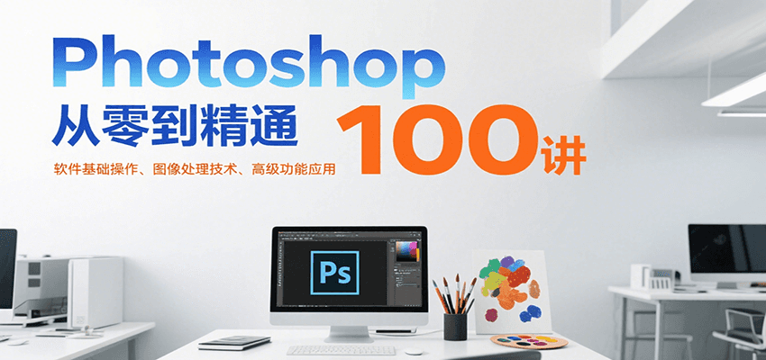 Photoshop从零到精通100讲：软件基础操作、图像处理技术、高级功能应用| 副业网