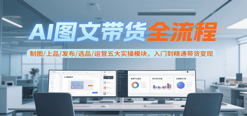 AI图文带货全流程，制图/上品/发布/选品/运营五大实操模块，入门到精通带货变现| 副业网