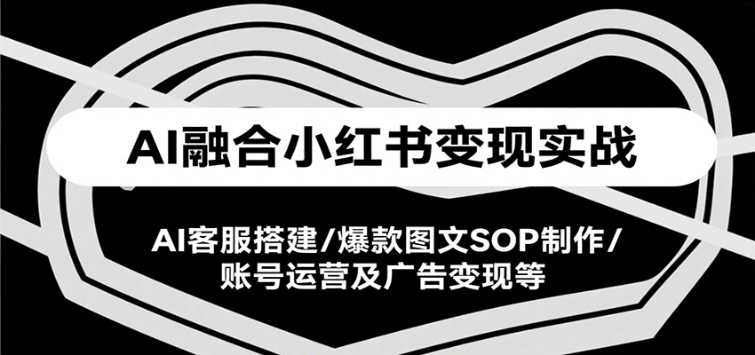 AI融合小红书变现实战课，AI客服搭建/爆款图文SOP制作/账号运营及广告变现等| 副业网