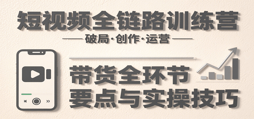 短视频全链路训练营：含破局、创作、运营、带货等多方面，详解各环节要点与实操技巧| 副业网